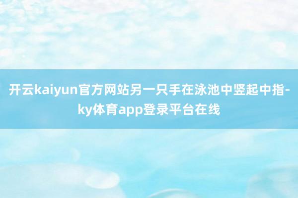 开云kaiyun官方网站另一只手在泳池中竖起中指-ky体育app登录平台在线