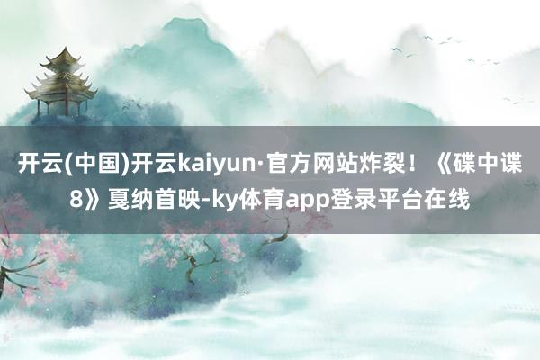 开云(中国)开云kaiyun·官方网站炸裂！《碟中谍8》戛纳首映-ky体育app登录平台在线