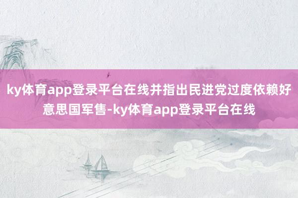 ky体育app登录平台在线并指出民进党过度依赖好意思国军售-ky体育app登录平台在线