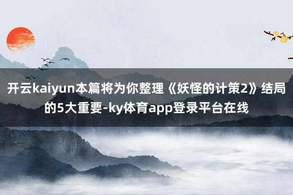 开云kaiyun本篇将为你整理《妖怪的计策2》结局的5大重要-ky体育app登录平台在线