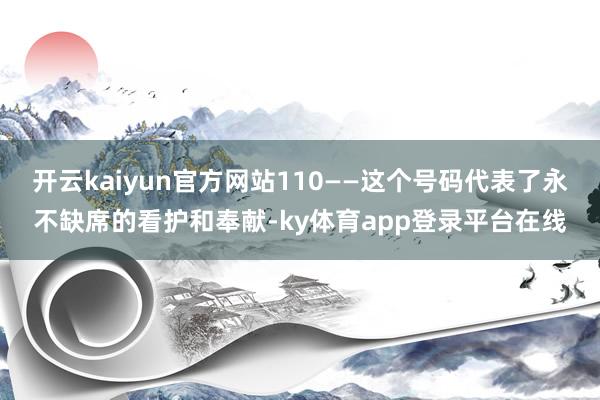 开云kaiyun官方网站110——这个号码代表了永不缺席的看护和奉献-ky体育app登录平台在线