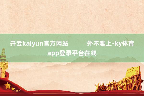 开云kaiyun官方网站           外不雅上-ky体育app登录平台在线
