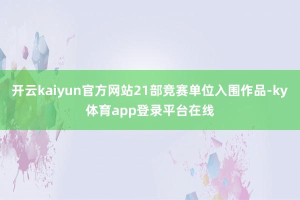 开云kaiyun官方网站21部竞赛单位入围作品-ky体育app登录平台在线