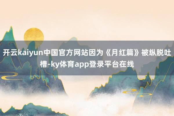 开云kaiyun中国官方网站因为《月红篇》被纵脱吐槽-ky体育app登录平台在线