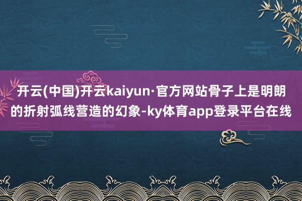 开云(中国)开云kaiyun·官方网站骨子上是明朗的折射弧线营造的幻象-ky体育app登录平台在线