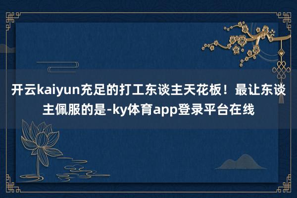 开云kaiyun充足的打工东谈主天花板！最让东谈主佩服的是-ky体育app登录平台在线
