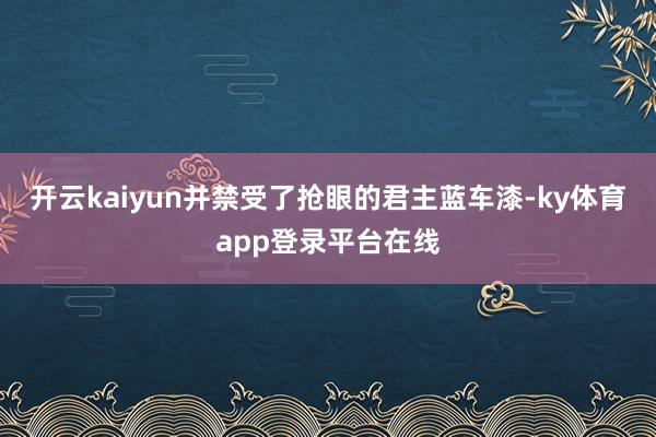 开云kaiyun并禁受了抢眼的君主蓝车漆-ky体育app登录平台在线