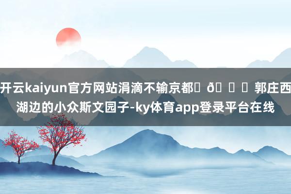 开云kaiyun官方网站涓滴不输京都 🍁郭庄西湖边的小众斯文园子-ky体育app登录平台在线