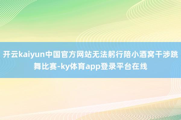 开云kaiyun中国官方网站无法躬行陪小酒窝干涉跳舞比赛-ky体育app登录平台在线