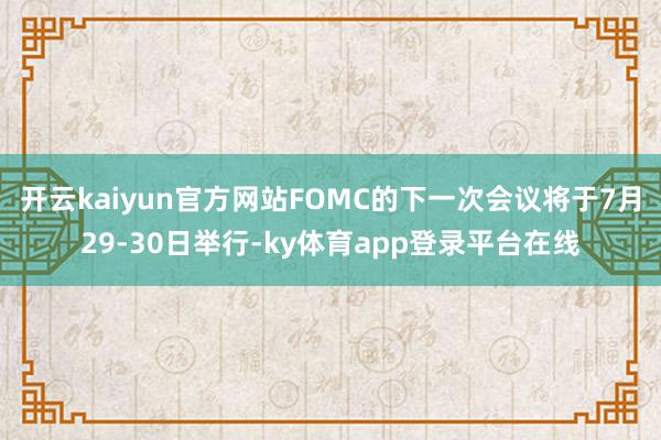开云kaiyun官方网站FOMC的下一次会议将于7月29-30日举行-ky体育app登录平台在线
