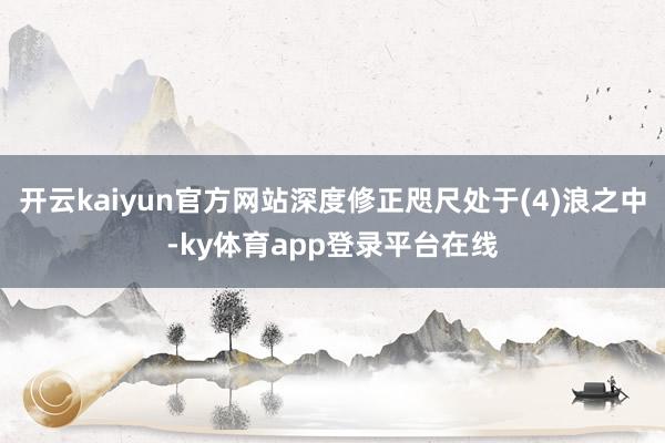 开云kaiyun官方网站深度修正咫尺处于(4)浪之中-ky体育app登录平台在线