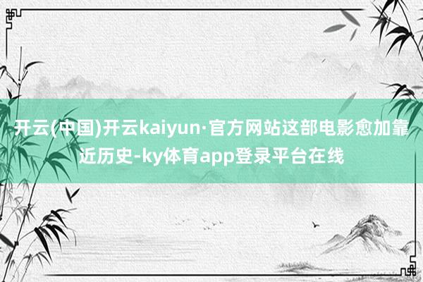 开云(中国)开云kaiyun·官方网站这部电影愈加靠近历史-ky体育app登录平台在线