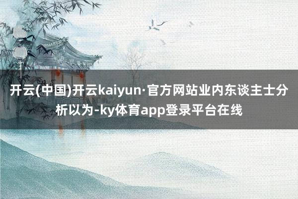 开云(中国)开云kaiyun·官方网站业内东谈主士分析以为-ky体育app登录平台在线