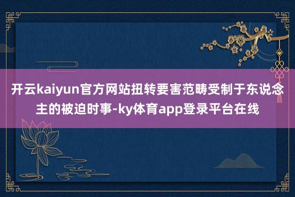 开云kaiyun官方网站扭转要害范畴受制于东说念主的被迫时事-ky体育app登录平台在线