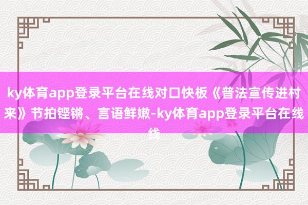 ky体育app登录平台在线对口快板《普法宣传进村来》节拍铿锵、言语鲜嫩-ky体育app登录平台在线