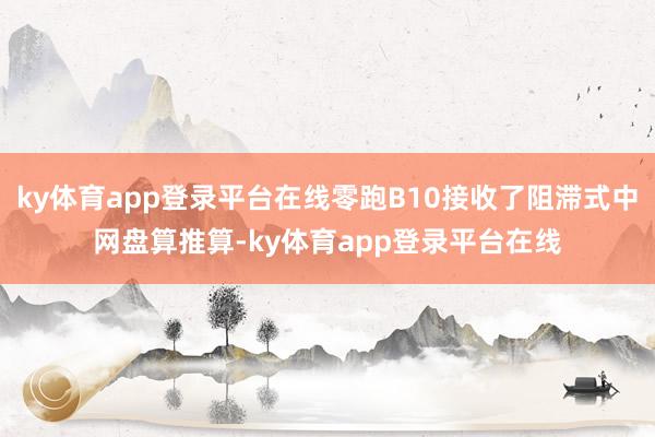 ky体育app登录平台在线零跑B10接收了阻滞式中网盘算推算-ky体育app登录平台在线