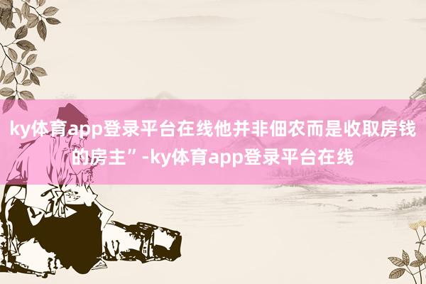 ky体育app登录平台在线他并非佃农而是收取房钱的房主”-ky体育app登录平台在线