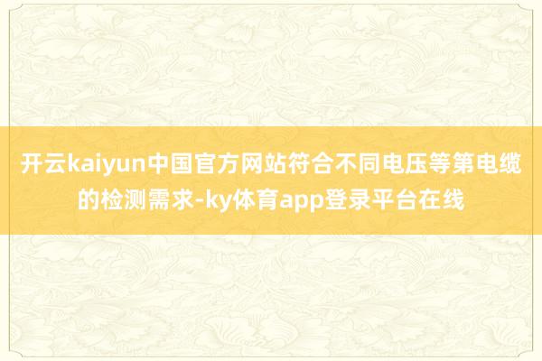 开云kaiyun中国官方网站符合不同电压等第电缆的检测需求-ky体育app登录平台在线