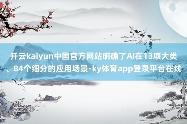 开云kaiyun中国官方网站明确了AI在13项大类、84个细分的应用场景-ky体育app登录平台在线