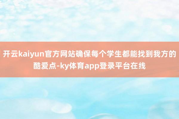 开云kaiyun官方网站确保每个学生都能找到我方的酷爱点-ky体育app登录平台在线