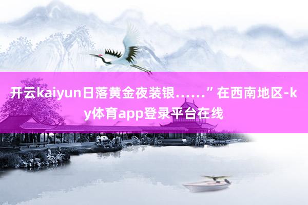 开云kaiyun日落黄金夜装银……”在西南地区-ky体育app登录平台在线