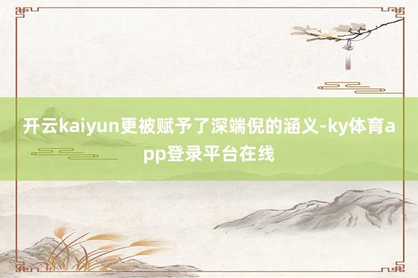 开云kaiyun更被赋予了深端倪的涵义-ky体育app登录平台在线