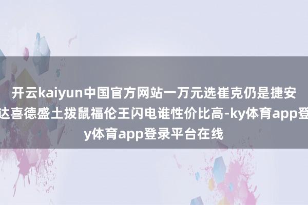开云kaiyun中国官方网站一万元选崔克仍是捷安特好意思利达喜德盛土拨鼠福伦王闪电谁性价比高-ky体育app登录平台在线