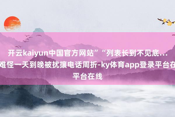 开云kaiyun中国官方网站”“列表长到不见底……难怪一天到晚被扰攘电话周折-ky体育app登录平台在线