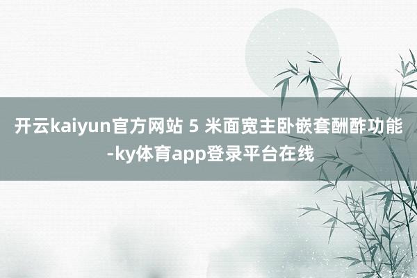 开云kaiyun官方网站 5 米面宽主卧嵌套酬酢功能 -ky体育app登录平台在线