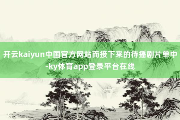 开云kaiyun中国官方网站而接下来的待播剧片单中-ky体育app登录平台在线