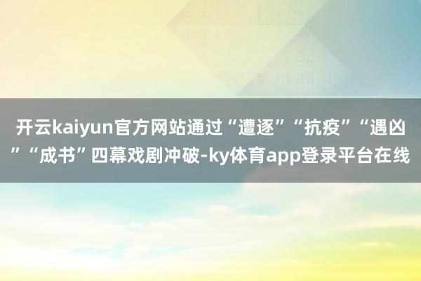 开云kaiyun官方网站通过“遭逐”“抗疫”“遇凶”“成书”四幕戏剧冲破-ky体育app登录平台在线
