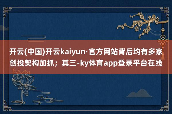开云(中国)开云kaiyun·官方网站背后均有多家创投契构加抓；其三-ky体育app登录平台在线