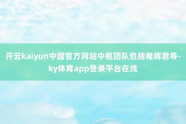 开云kaiyun中国官方网站中枢团队包括稚晖君等-ky体育app登录平台在线