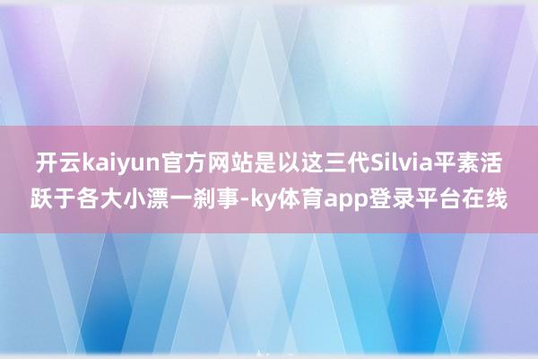 开云kaiyun官方网站是以这三代Silvia平素活跃于各大小漂一刹事-ky体育app登录平台在线