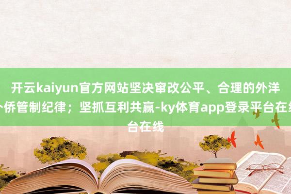 开云kaiyun官方网站坚决窜改公平、合理的外洋外侨管制纪律；坚抓互利共赢-ky体育app登录平台在线
