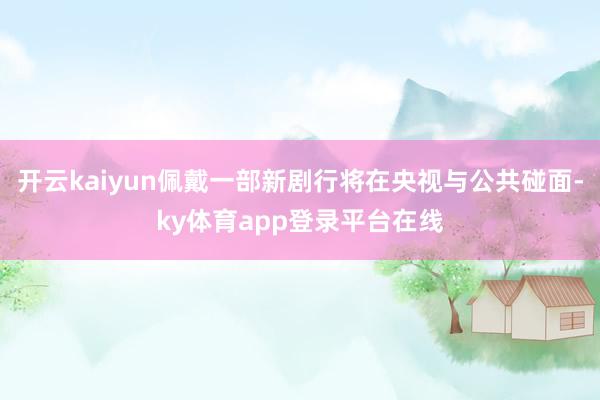 开云kaiyun佩戴一部新剧行将在央视与公共碰面-ky体育app登录平台在线