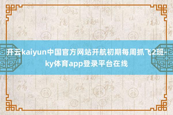 开云kaiyun中国官方网站开航初期每周抓飞2班-ky体育app登录平台在线