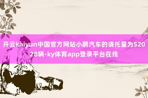 开云kaiyun中国官方网站小鹏汽车的请托量为52028辆-ky体育app登录平台在线
