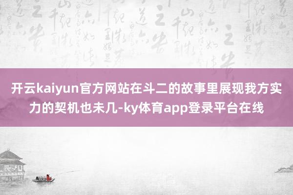 开云kaiyun官方网站在斗二的故事里展现我方实力的契机也未几-ky体育app登录平台在线