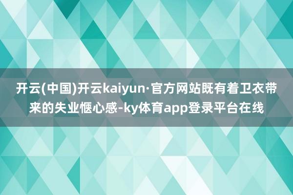 开云(中国)开云kaiyun·官方网站既有着卫衣带来的失业惬心感-ky体育app登录平台在线