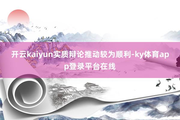 开云kaiyun　　实质辩论推动较为顺利-ky体育app登录平台在线