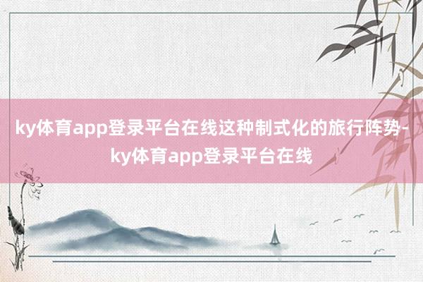 ky体育app登录平台在线这种制式化的旅行阵势-ky体育app登录平台在线