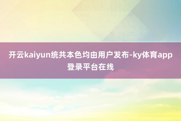 开云kaiyun统共本色均由用户发布-ky体育app登录平台在线