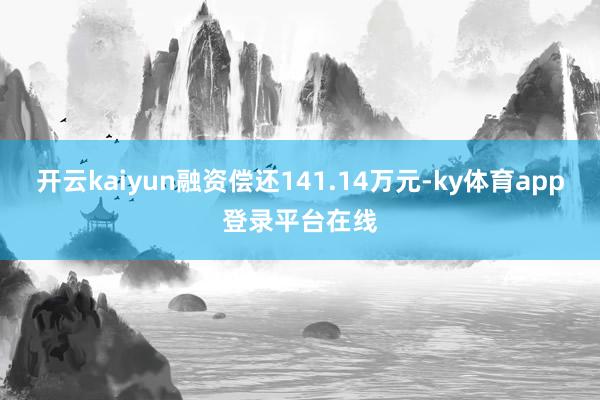 开云kaiyun融资偿还141.14万元-ky体育app登录平台在线