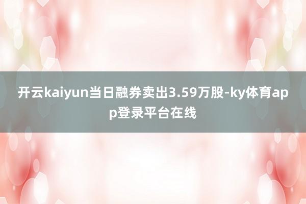 开云kaiyun当日融券卖出3.59万股-ky体育app登录平台在线
