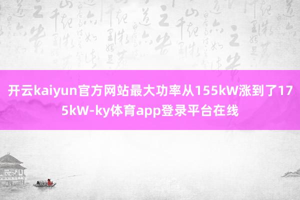 开云kaiyun官方网站最大功率从155kW涨到了175kW-ky体育app登录平台在线