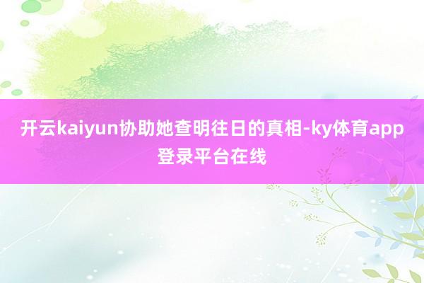 开云kaiyun协助她查明往日的真相-ky体育app登录平台在线