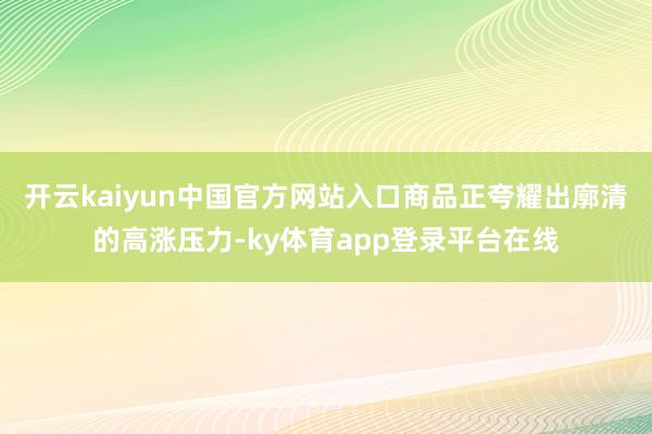 开云kaiyun中国官方网站入口商品正夸耀出廓清的高涨压力-ky体育app登录平台在线