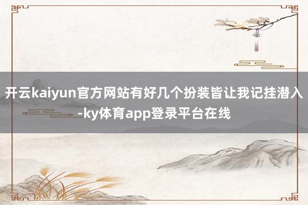 开云kaiyun官方网站有好几个扮装皆让我记挂潜入-ky体育app登录平台在线