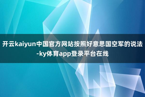 开云kaiyun中国官方网站按照好意思国空军的说法-ky体育app登录平台在线